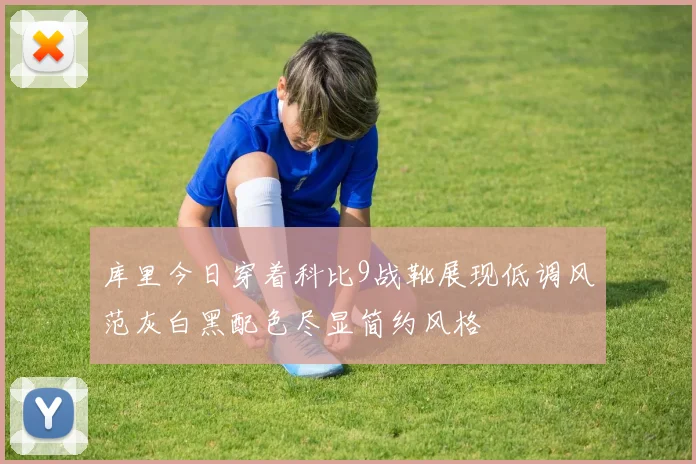 库里今日穿着科比9战靴展现低调风范灰白黑配色尽显简约风格