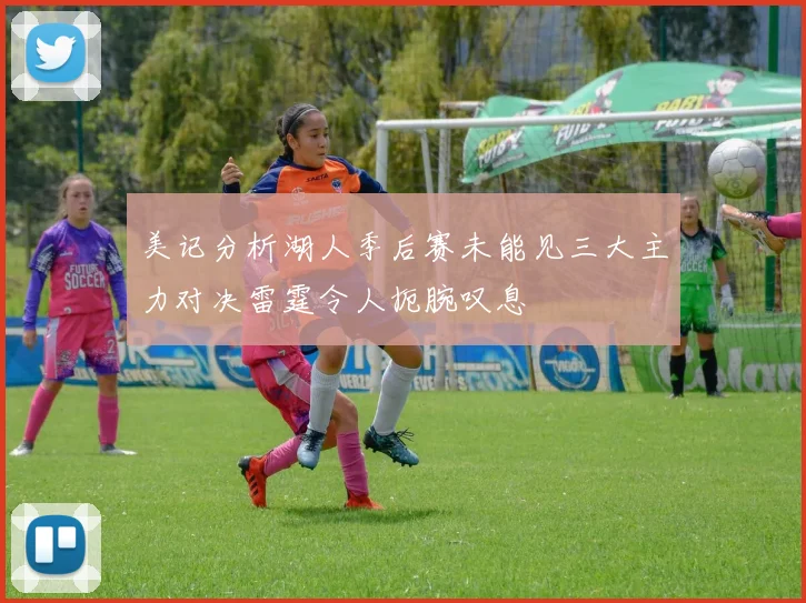 美记分析湖人季后赛未能见三大主力对决雷霆令人扼腕叹息
