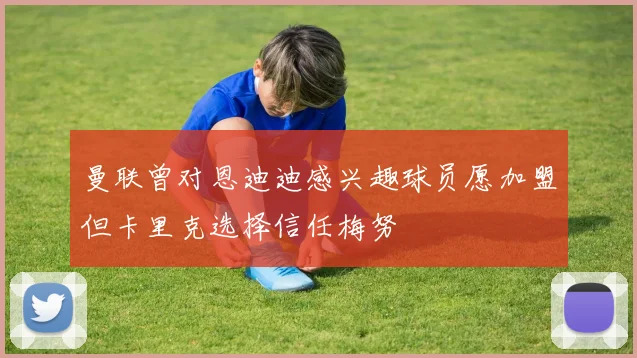 曼联曾对恩迪迪感兴趣球员愿加盟但卡里克选择信任梅努