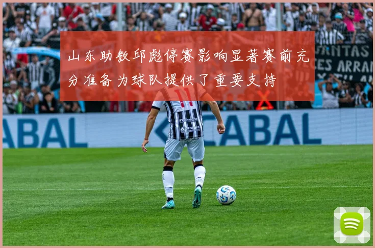 山东助教邱彪停赛影响显著赛前充分准备为球队提供了重要支持