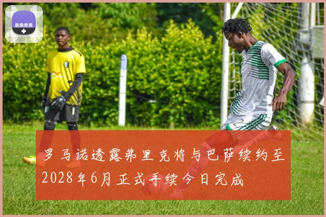 罗马诺透露弗里克将与巴萨续约至2028年6月正式手续今日完成