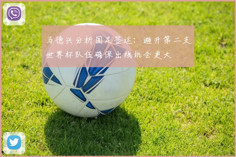 马德兴分析国足签运：避开第二支世界杯队伍确保出线机会更大
