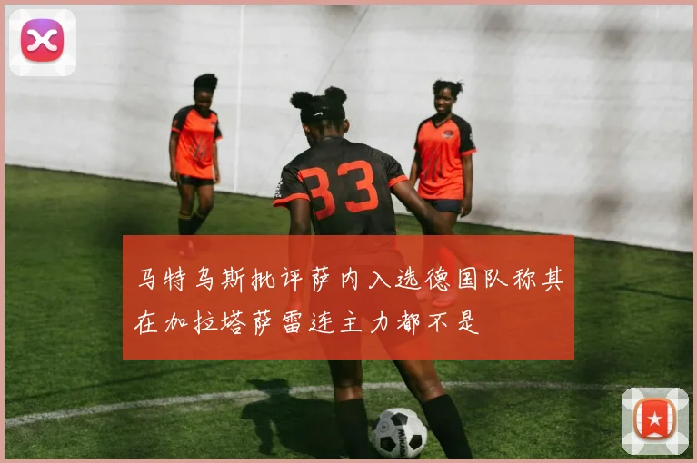 马特乌斯批评萨内入选德国队称其在加拉塔萨雷连主力都不是