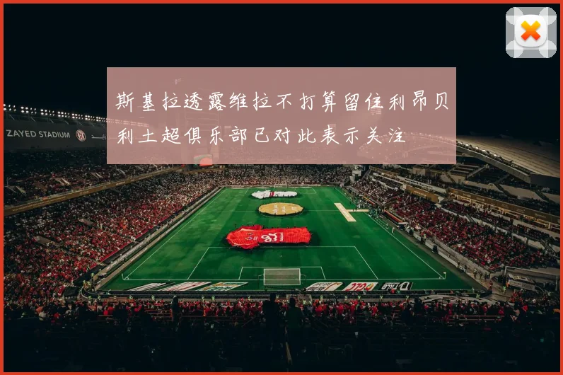 斯基拉透露维拉不打算留住利昂贝利土超俱乐部已对此表示关注