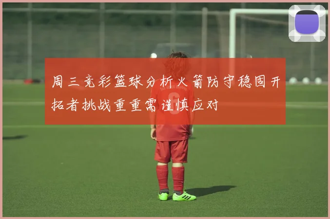 周三竞彩篮球分析火箭防守稳固开拓者挑战重重需谨慎应对