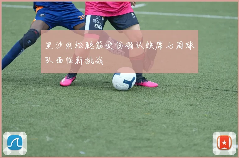 里沙利松腿筋受伤确认缺席七周球队面临新挑战