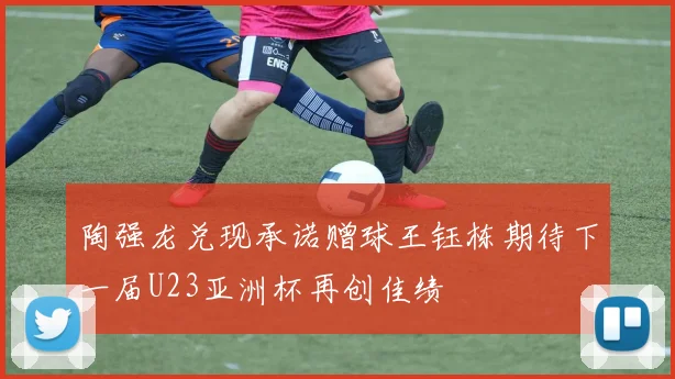 陶强龙兑现承诺赠球王钰栋期待下一届U23亚洲杯再创佳绩