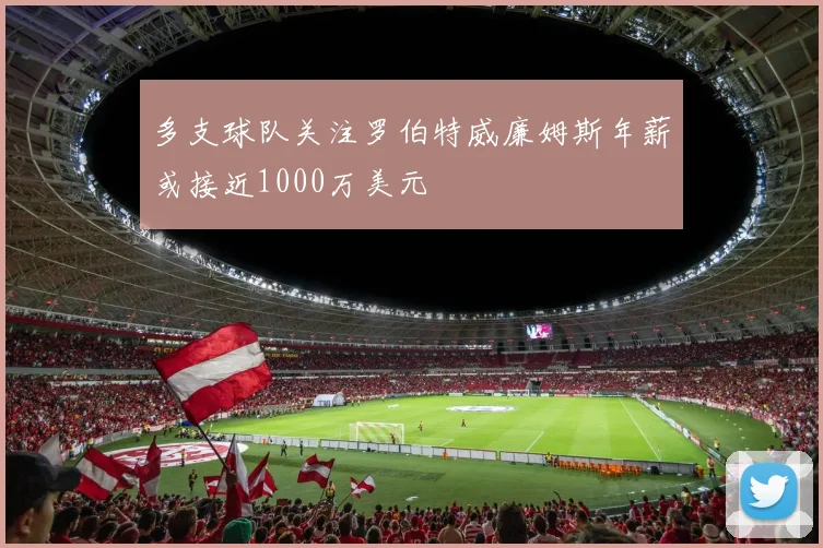 多支球队关注罗伯特威廉姆斯年薪或接近1000万美元