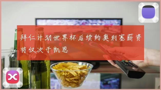拜仁计划世界杯后续约奥利塞薪资将仅次于凯恩