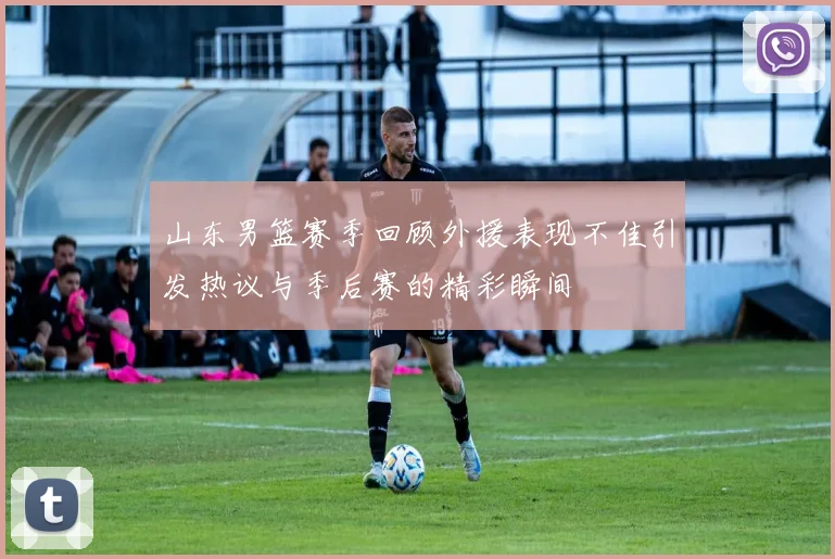 山东男篮赛季回顾外援表现不佳引发热议与季后赛的精彩瞬间