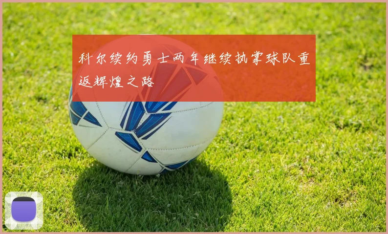科尔续约勇士两年继续执掌球队重返辉煌之路