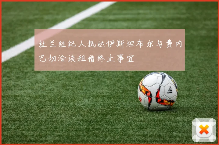 杜兰经纪人抵达伊斯坦布尔与费内巴切洽谈租借终止事宜