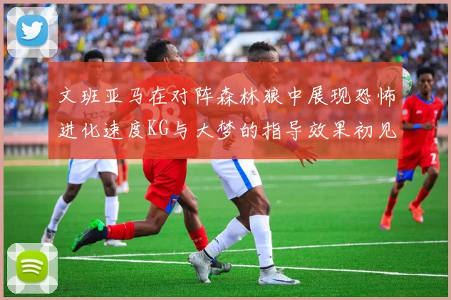 文班亚马在对阵森林狼中展现恐怖进化速度KG与大梦的指导效果初见成效