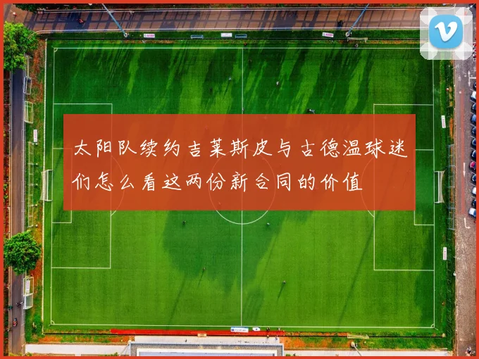 太阳队续约吉莱斯皮与古德温球迷们怎么看这两份新合同的价值