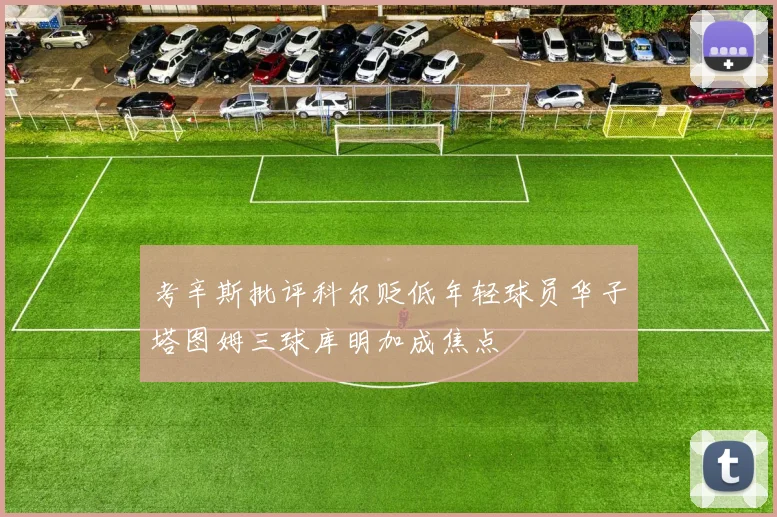 考辛斯批评科尔贬低年轻球员华子塔图姆三球库明加成焦点