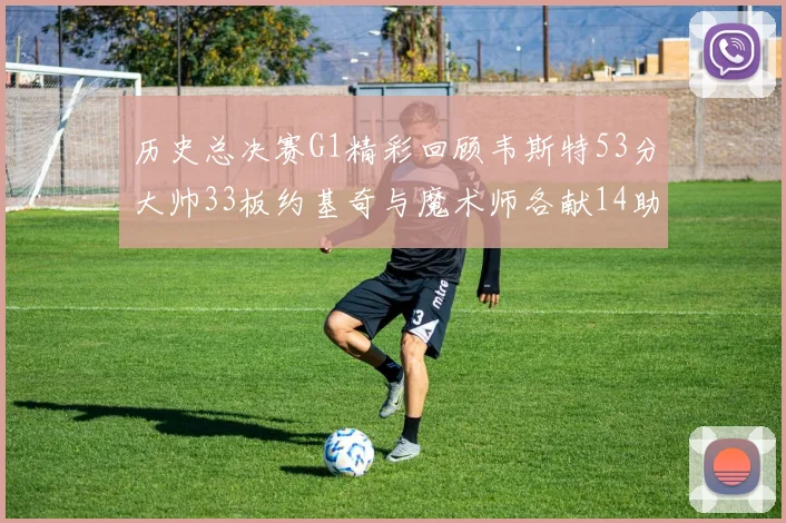 历史总决赛G1精彩回顾韦斯特53分大帅33板约基奇与魔术师各献14助攻