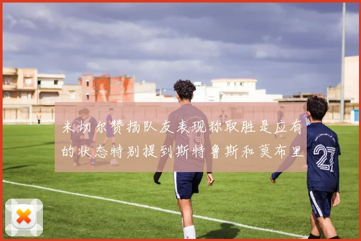 米切尔赞扬队友表现称取胜是应有的状态特别提到斯特鲁斯和莫布里