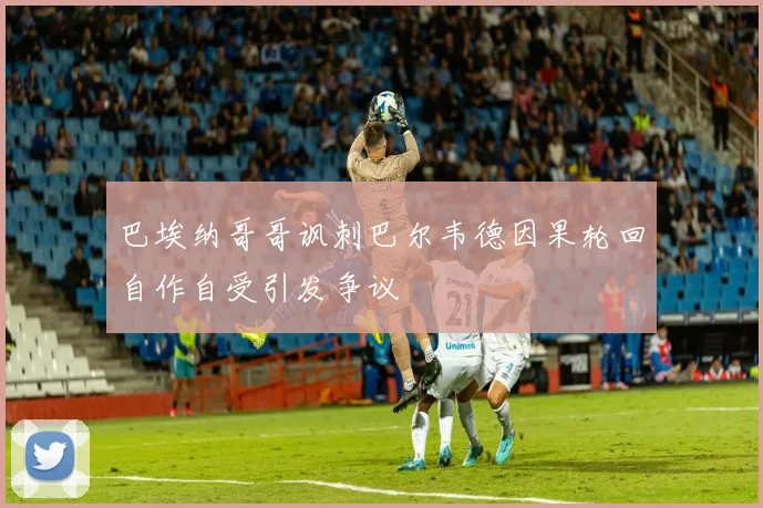 巴埃纳哥哥讽刺巴尔韦德因果轮回自作自受引发争议