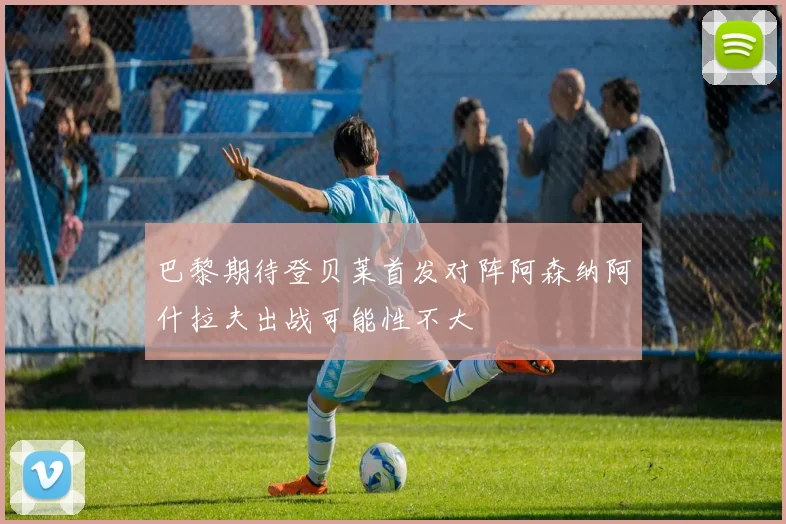 巴黎期待登贝莱首发对阵阿森纳阿什拉夫出战可能性不大