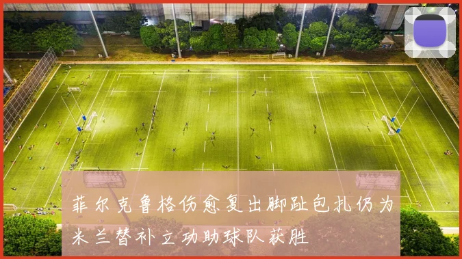 菲尔克鲁格伤愈复出脚趾包扎仍为米兰替补立功助球队获胜