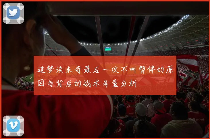 追梦谈米奇最后一攻不叫暂停的原因与背后的战术考量分析