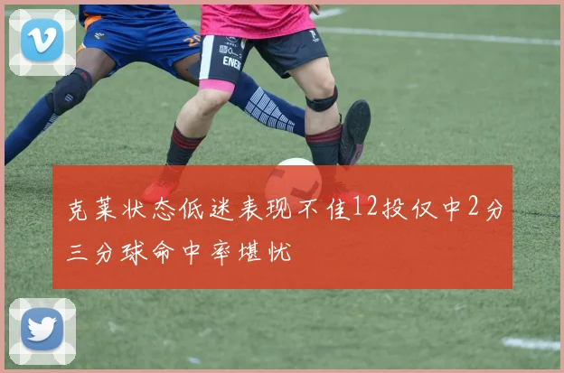 克莱状态低迷表现不佳12投仅中2分三分球命中率堪忧