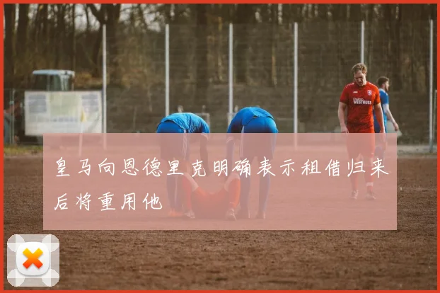 皇马向恩德里克明确表示租借归来后将重用他