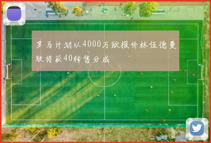 罗马计划以4000万欧报价林伍德曼联将获40转售分成