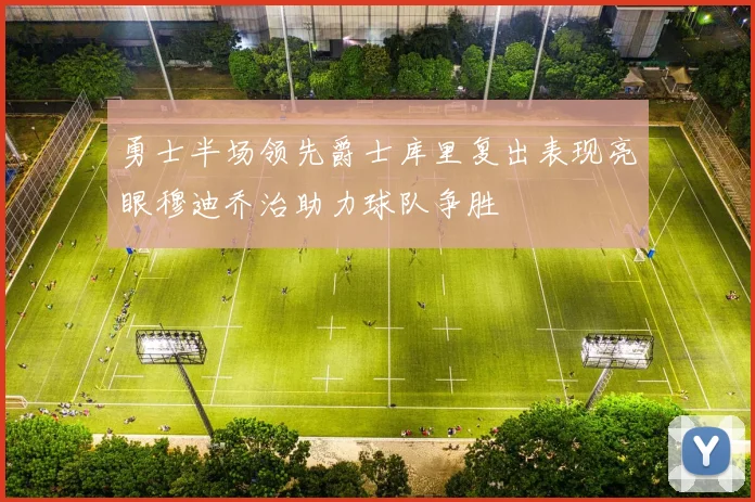 勇士半场领先爵士库里复出表现亮眼穆迪乔治助力球队争胜