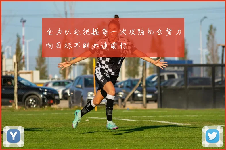 全力以赴把握每一次攻防机会努力向目标不断加速前行