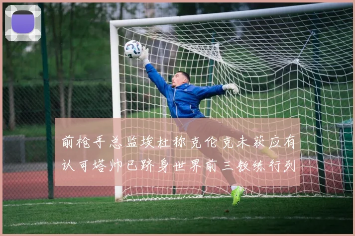 前枪手总监埃杜称克伦克未获应有认可塔帅已跻身世界前三教练行列