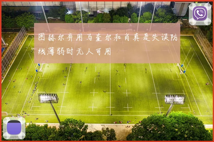 图赫尔弃用马奎尔和肖真是失误防线薄弱时无人可用