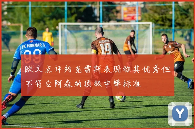 欧文点评约克雷斯表现称其优秀但不符合阿森纳顶级中锋标准