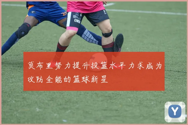 莫布里努力提升投篮水平力求成为攻防全能的篮球新星