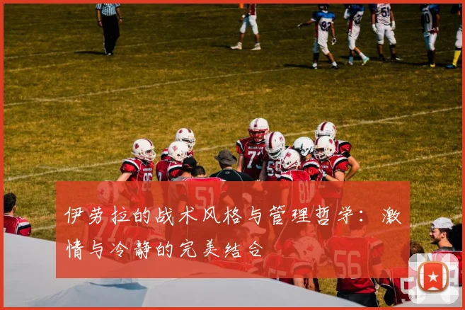 伊劳拉的战术风格与管理哲学：激情与冷静的完美结合